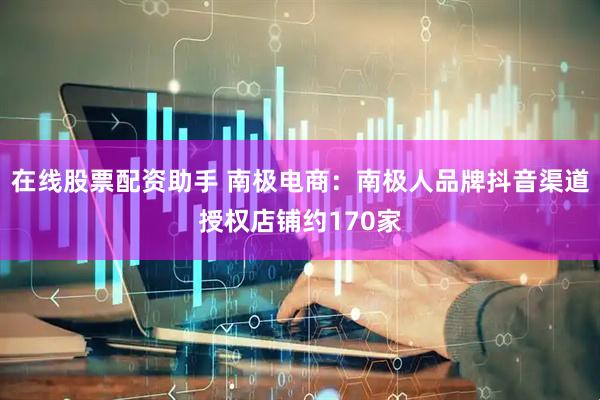 在线股票配资助手 南极电商：南极人品牌抖音渠道授权店铺约170家