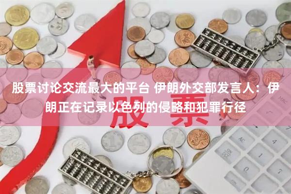 股票讨论交流最大的平台 伊朗外交部发言人：伊朗正在记录以色列的侵略和犯罪行径
