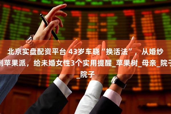 北京实盘配资平台 43岁车晓“换活法”，从婚纱到苹果派，给未婚女性3个实用提醒_苹果树_母亲_院子