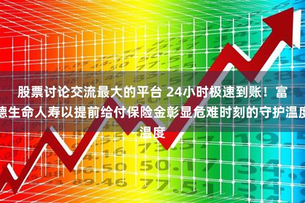 股票讨论交流最大的平台 24小时极速到账！富德生命人寿以提前给付保险金彰显危难时刻的守护温度