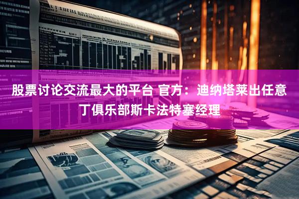 股票讨论交流最大的平台 官方：迪纳塔莱出任意丁俱乐部斯卡法特塞经理