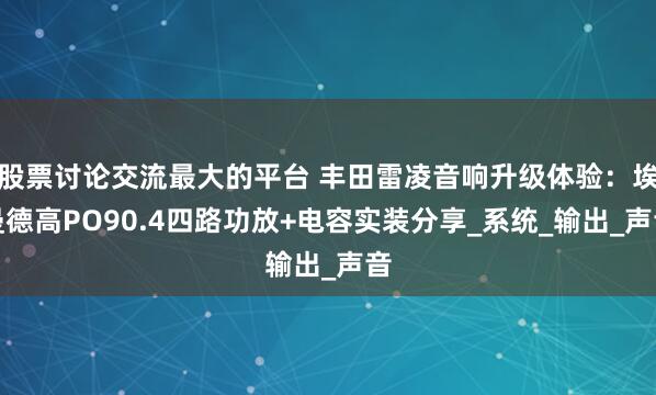 股票讨论交流最大的平台 丰田雷凌音响升级体验：埃曼德高PO90.4四路功放+电容实装分享_系统_输出_声音