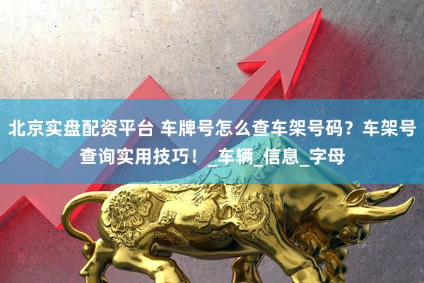 北京实盘配资平台 车牌号怎么查车架号码？车架号查询实用技巧！_车辆_信息_字母
