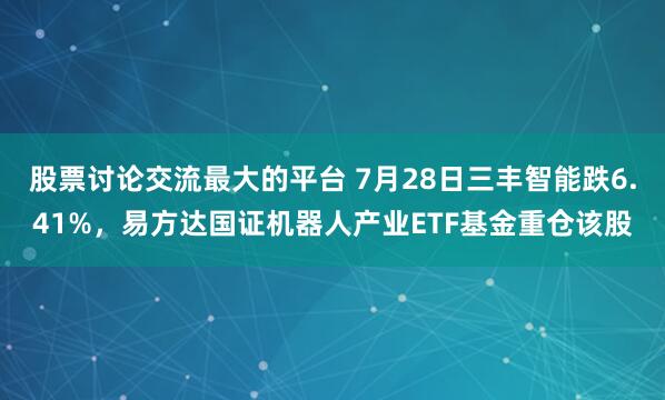 股票讨论交流最大的平台 7月28日三丰智能跌6.41%，易方达国证机器人产业ETF基金重仓该股