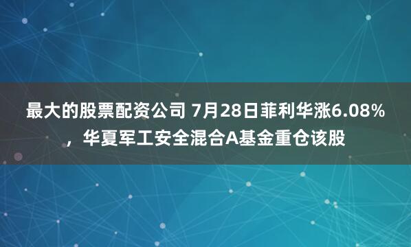 最大的股票配资公司 7月28日菲利华涨6.08%，华夏军工安全混合A基金重仓该股