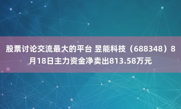 股票讨论交流最大的平台 昱能科技（688348）8月18日主力资金净卖出813.58万元