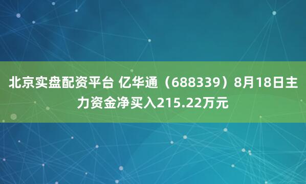 北京实盘配资平台 亿华通（688339）8月18日主力资金净买入215.22万元