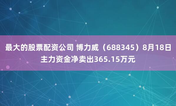 最大的股票配资公司 博力威（688345）8月18日主力资金净卖出365.15万元