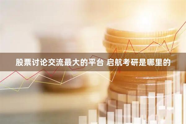 股票讨论交流最大的平台 启航考研是哪里的