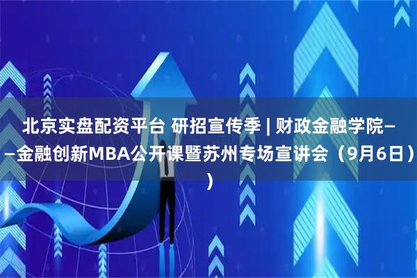 北京实盘配资平台 研招宣传季 | 财政金融学院——金融创新MBA公开课暨苏州专场宣讲会（9月6日）