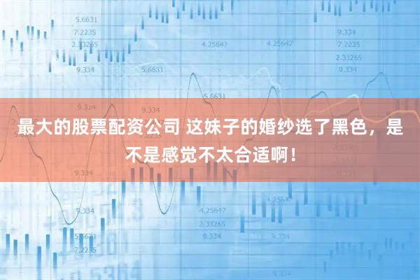 最大的股票配资公司 这妹子的婚纱选了黑色，是不是感觉不太合适啊！