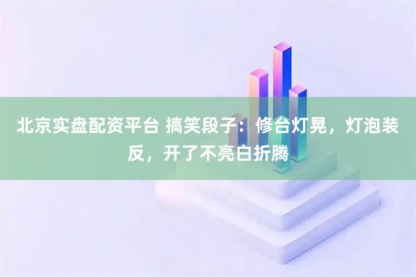 北京实盘配资平台 搞笑段子：修台灯晃，灯泡装反，开了不亮白折腾