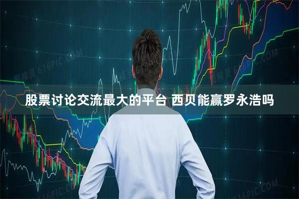股票讨论交流最大的平台 西贝能赢罗永浩吗
