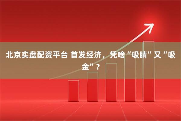 北京实盘配资平台 首发经济，凭啥“吸睛”又“吸金”？