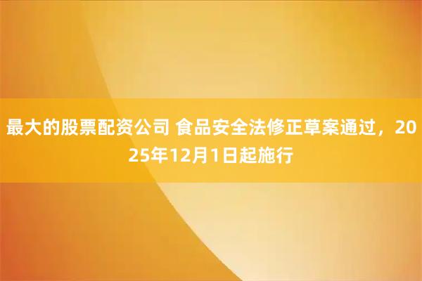 最大的股票配资公司 食品安全法修正草案通过，2025年12月1日起施行