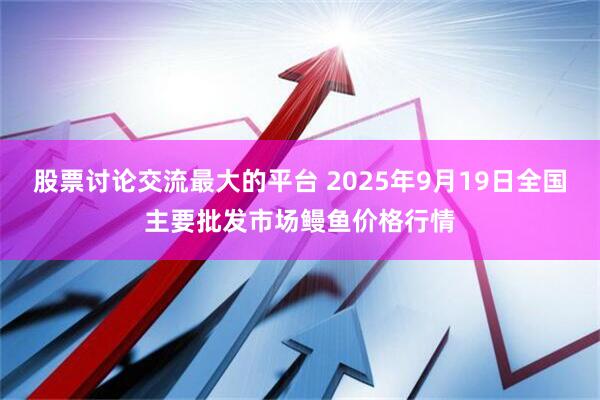 股票讨论交流最大的平台 2025年9月19日全国主要批发市场鳗鱼价格行情