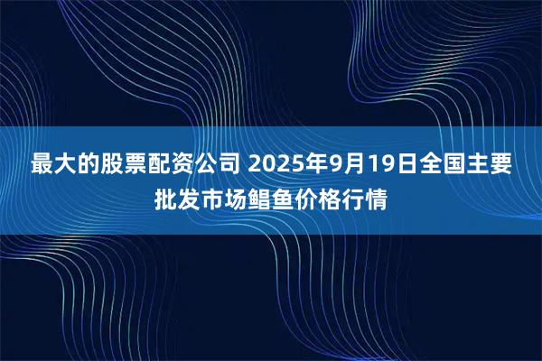 最大的股票配资公司 2025年9月19日全国主要批发市场鲳鱼价格行情