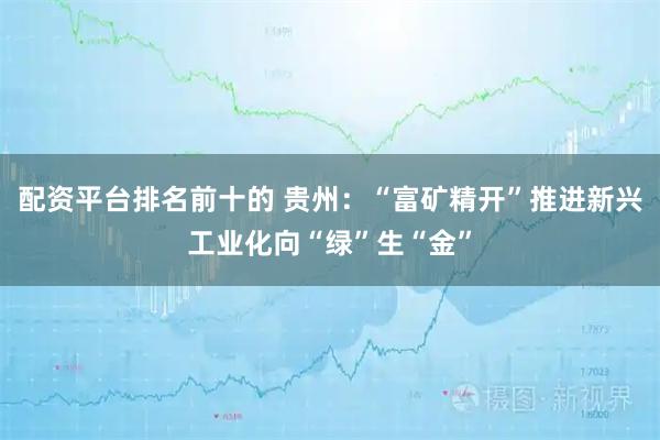 配资平台排名前十的 贵州：“富矿精开”推进新兴工业化向“绿”生“金”