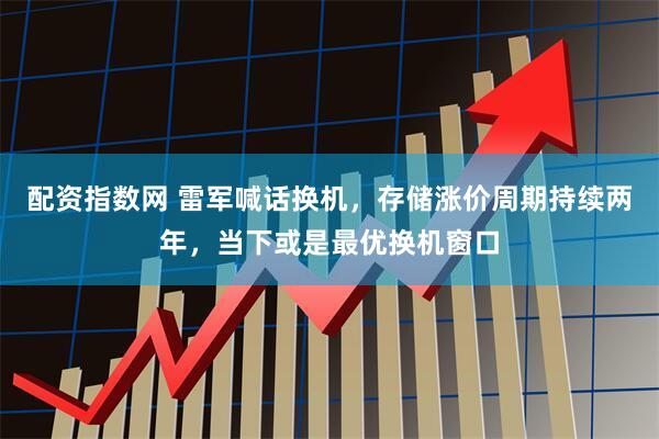 配资指数网 雷军喊话换机，存储涨价周期持续两年，当下或是最优换机窗口