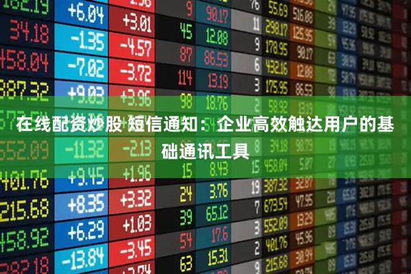 在线配资炒股 短信通知：企业高效触达用户的基础通讯工具