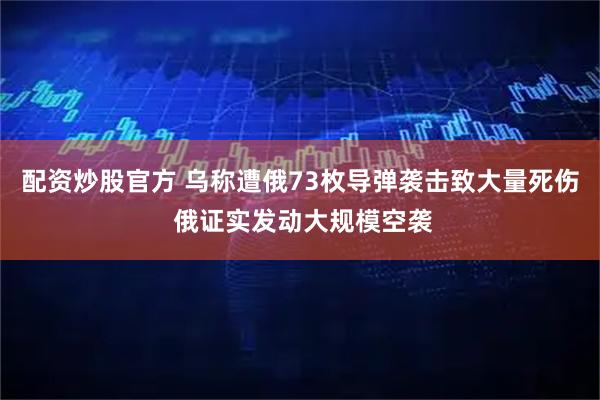 配资炒股官方 乌称遭俄73枚导弹袭击致大量死伤 俄证实发动大规模空袭