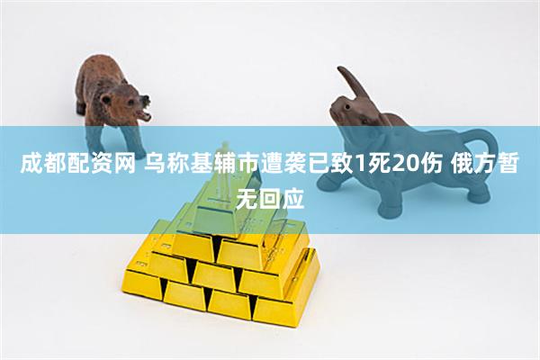 成都配资网 乌称基辅市遭袭已致1死20伤 俄方暂无回应